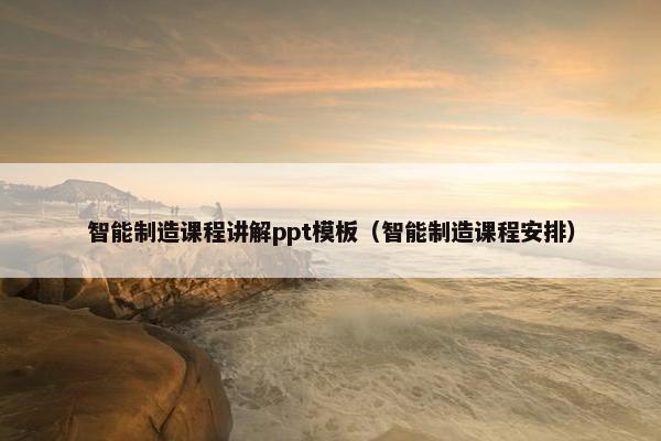 智能制造课程讲解ppt模板（智能制造课程安排）