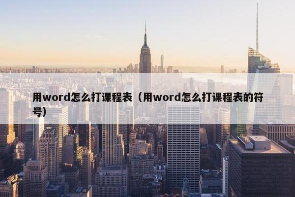 用word怎么打课程表（用word怎么打课程表的符号）