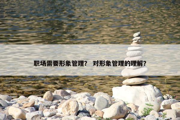 职场需要形象管理？ 对形象管理的理解？
