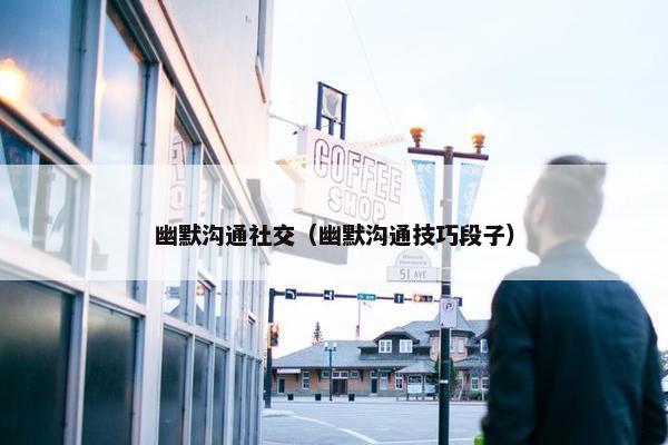 幽默沟通社交（幽默沟通技巧段子）