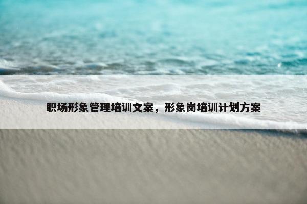 职场形象管理培训文案，形象岗培训计划方案
