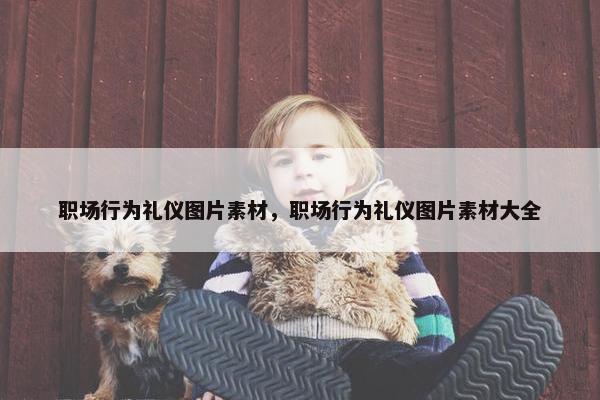职场行为礼仪图片素材，职场行为礼仪图片素材大全