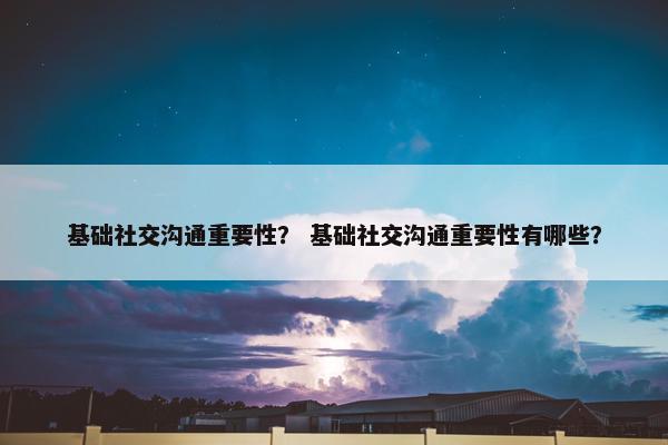 基础社交沟通重要性？ 基础社交沟通重要性有哪些？