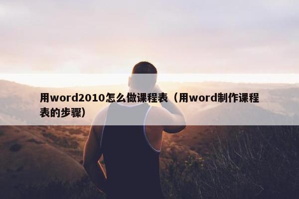 用word2010怎么做课程表（用word制作课程表的步骤）