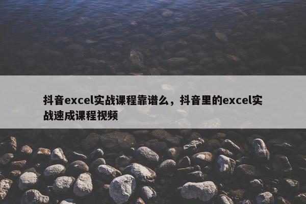 抖音excel实战课程靠谱么，抖音里的excel实战速成课程视频