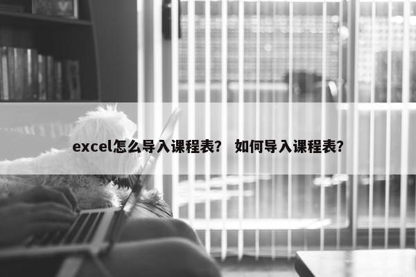 excel怎么导入课程表？ 如何导入课程表？