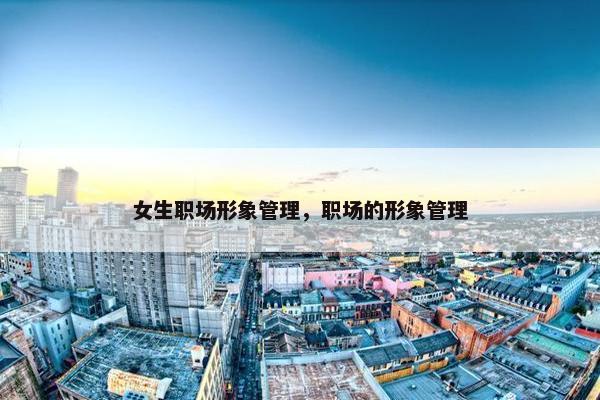 女生职场形象管理，职场的形象管理