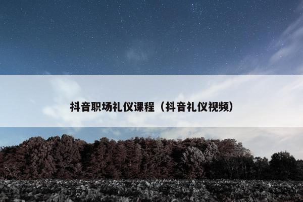 抖音职场礼仪课程（抖音礼仪视频）