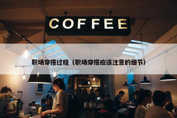 职场穿搭过程（职场穿搭应该注意的细节）