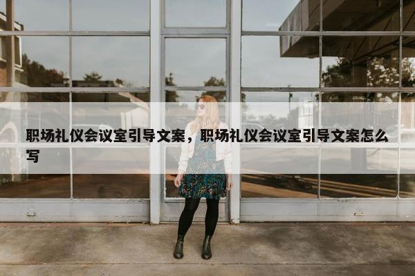 职场礼仪会议室引导文案，职场礼仪会议室引导文案怎么写