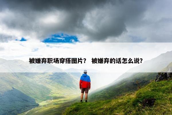 被嫌弃职场穿搭图片？ 被嫌弃的话怎么说？