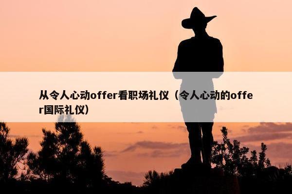 从令人心动offer看职场礼仪（令人心动的offer国际礼仪）