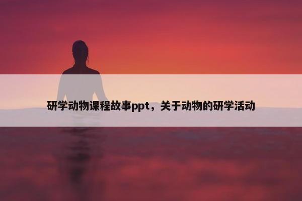 研学动物课程故事ppt，关于动物的研学活动