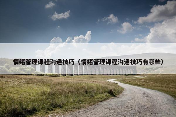 情绪管理课程沟通技巧（情绪管理课程沟通技巧有哪些）