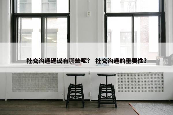 社交沟通建议有哪些呢？ 社交沟通的重要性？