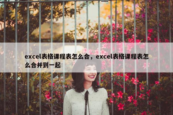 excel表格课程表怎么合，excel表格课程表怎么合并到一起
