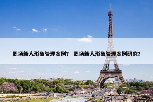 职场新人形象管理案例？ 职场新人形象管理案例研究？