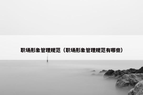 职场形象管理规范（职场形象管理规范有哪些）