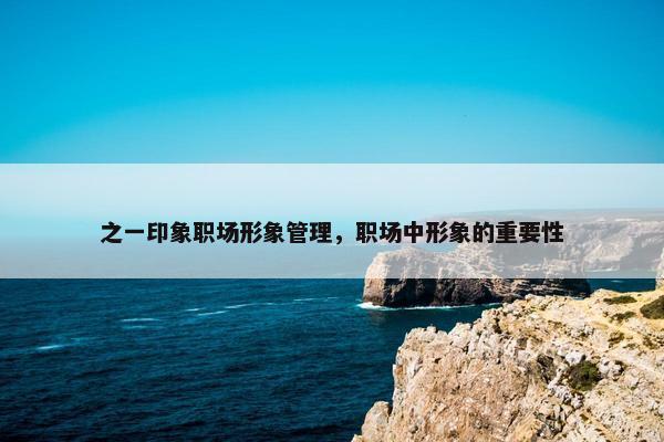 之一印象职场形象管理，职场中形象的重要性