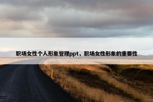 职场女性个人形象管理ppt，职场女性形象的重要性