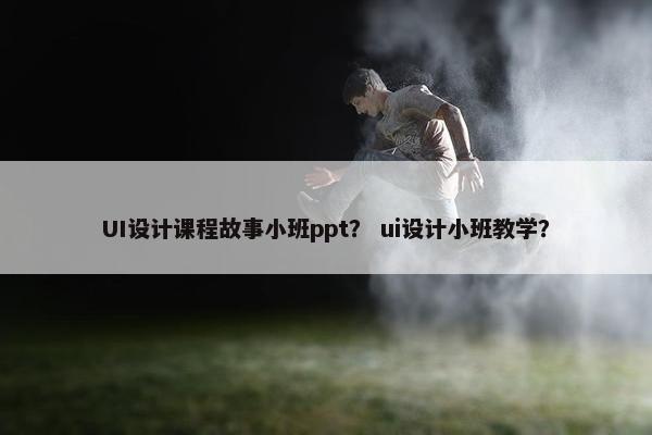 UI设计课程故事小班ppt？ ui设计小班教学？