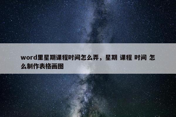 word里星期课程时间怎么弄，星期 课程 时间 怎么制作表格画图