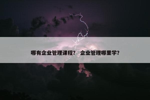 哪有企业管理课程？ 企业管理哪里学？