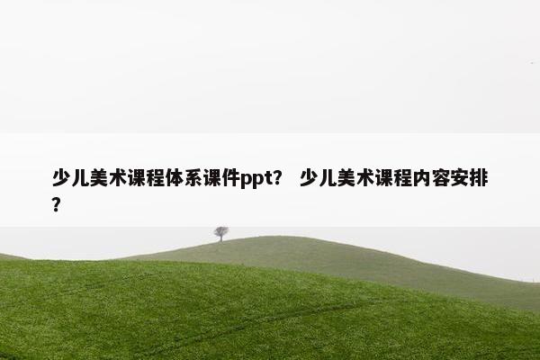 少儿美术课程体系课件ppt？ 少儿美术课程内容安排？