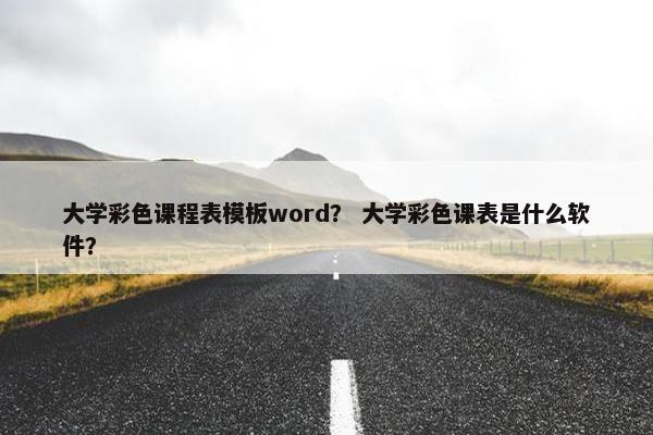 大学彩色课程表模板word？ 大学彩色课表是什么软件？