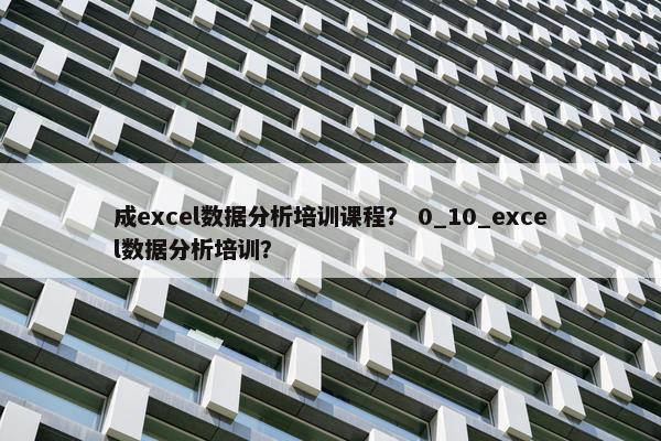 成excel数据分析培训课程？ 0_10_excel数据分析培训？