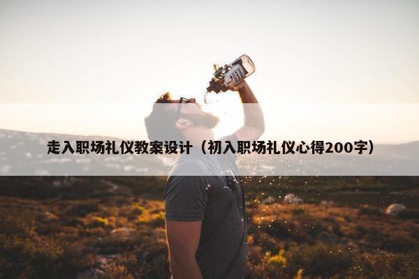 走入职场礼仪教案设计（初入职场礼仪心得200字）