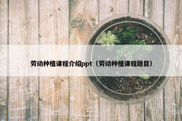 劳动种植课程介绍ppt（劳动种植课程题目）
