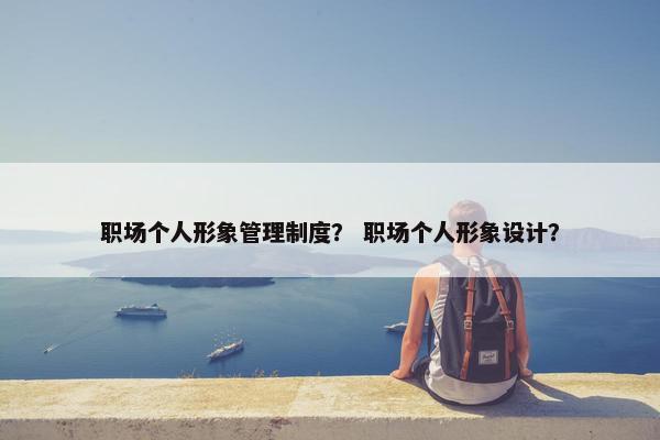 职场个人形象管理制度？ 职场个人形象设计？