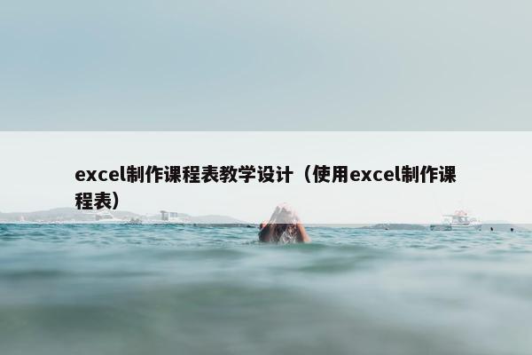excel制作课程表教学设计（使用excel制作课程表）