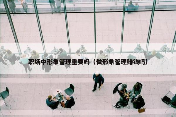 职场中形象管理重要吗（做形象管理赚钱吗）