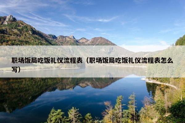 职场饭局吃饭礼仪流程表（职场饭局吃饭礼仪流程表怎么写）