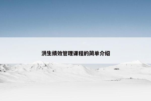 洪生绩效管理课程的简单介绍