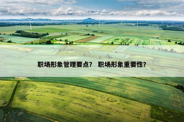 职场形象管理要点？ 职场形象重要性？