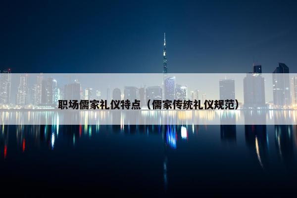 职场儒家礼仪特点（儒家传统礼仪规范）