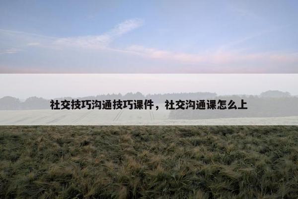 社交技巧沟通技巧课件，社交沟通课怎么上
