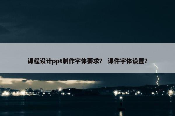 课程设计ppt制作字体要求？ 课件字体设置？