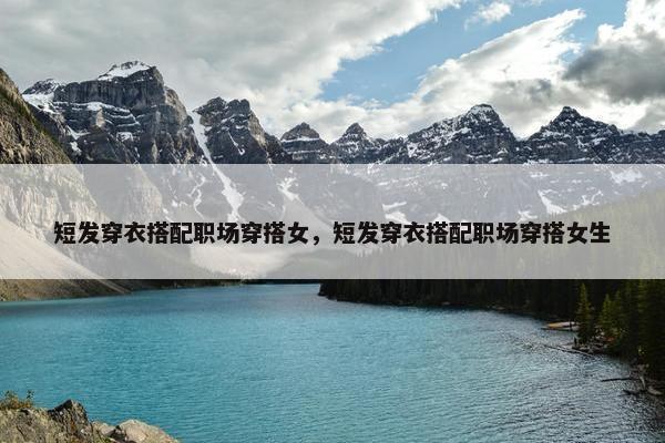 短发穿衣搭配职场穿搭女，短发穿衣搭配职场穿搭女生