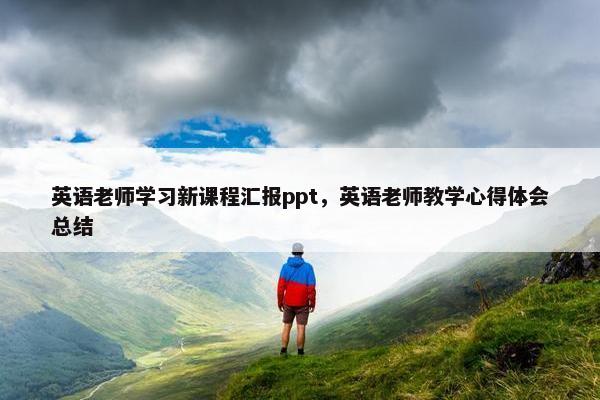 英语老师学习新课程汇报ppt，英语老师教学心得体会总结