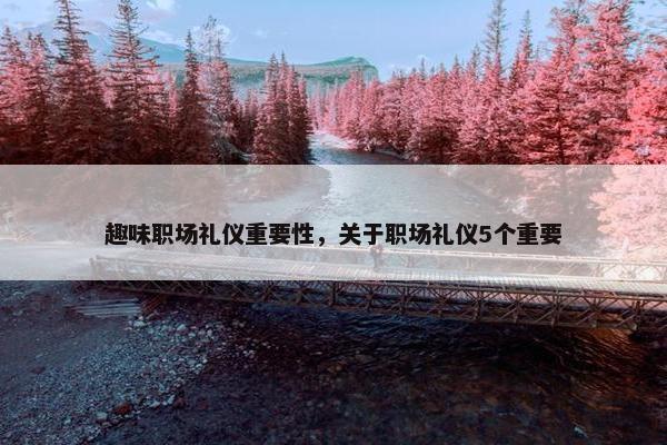 趣味职场礼仪重要性，关于职场礼仪5个重要