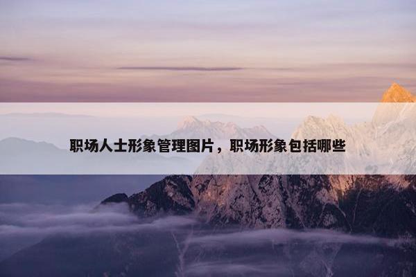 职场人士形象管理图片，职场形象包括哪些