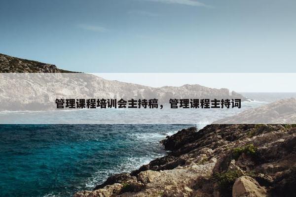 管理课程培训会主持稿，管理课程主持词