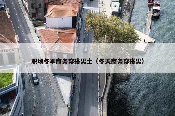 职场冬季商务穿搭男士（冬天商务穿搭男）