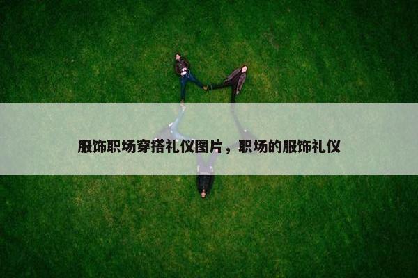 服饰职场穿搭礼仪图片，职场的服饰礼仪
