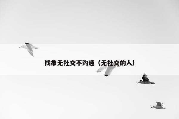 找象无社交不沟通（无社交的人）