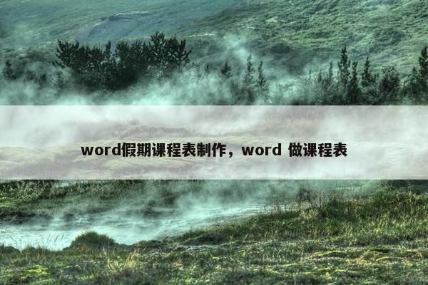 word假期课程表制作，word 做课程表